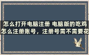 怎么打开电脑注册 电脑版的吃鸡怎么注册账号，注册号需不需要花钱，注册号后是不是就能直接进游戏玩